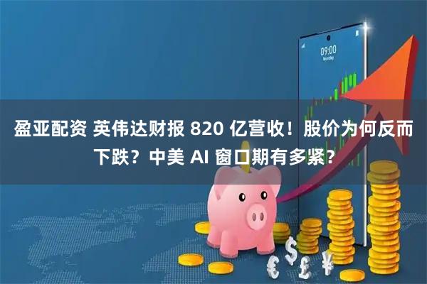 盈亚配资 英伟达财报 820 亿营收!股价为何反而下跌?中美 AI 窗口期有多紧?