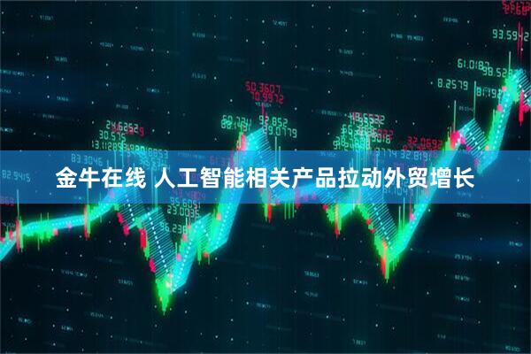 金牛在线 人工智能相关产品拉动外贸增长