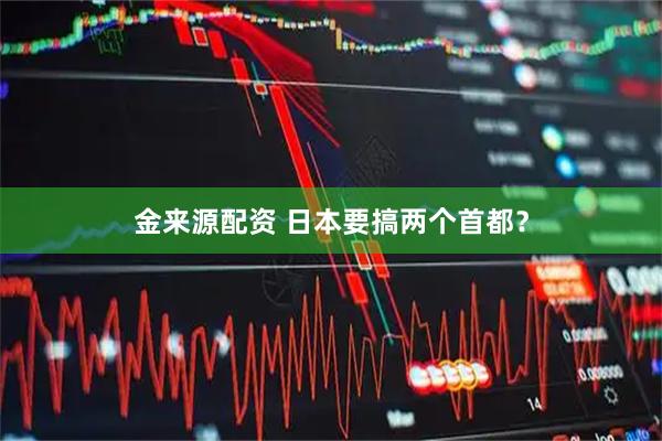 金来源配资 日本要搞两个首都？