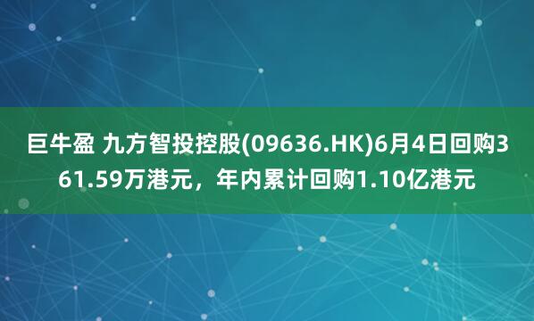 巨牛盈 九方智投控股(09636.HK)6月4日回购361.59万港元，年内累计回购1.10亿港元