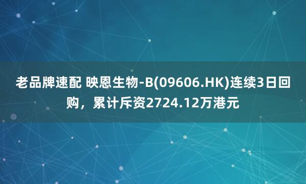 老品牌速配 映恩生物-B(09606.HK)连续3日回购,累计斥资2724.12万港元