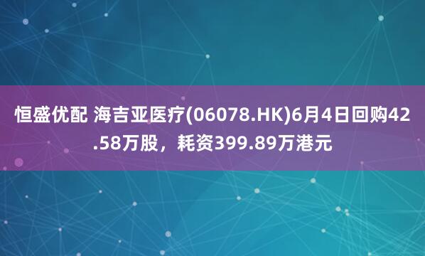 恒盛优配 海吉亚医疗(06078.HK)6月4日回购42.58万股，耗资399.89万港元