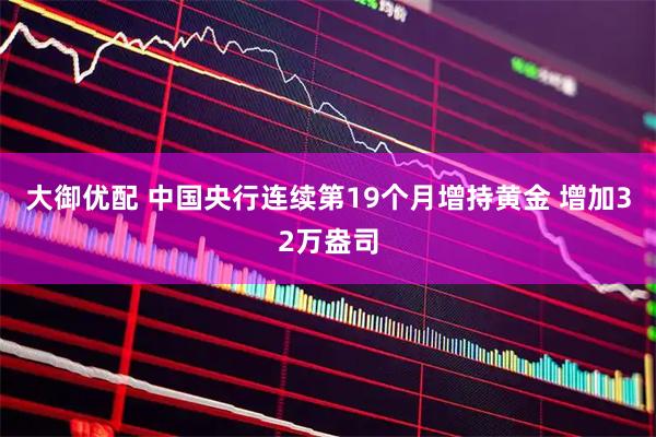 大御优配 中国央行连续第19个月增持黄金 增加32万盎司
