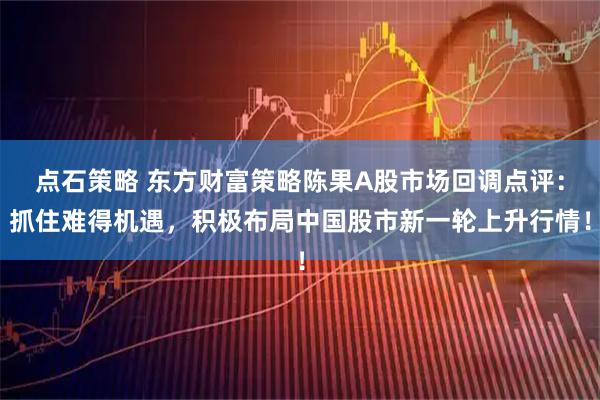 点石策略 东方财富策略陈果A股市场回调点评:抓住难得机遇,积极布局中国股市新一轮上升行情!