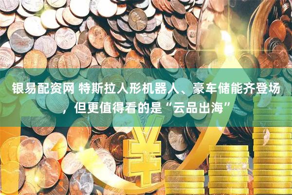 银易配资网 特斯拉人形机器人、豪车储能齐登场,但更值得看的是“云品出海”