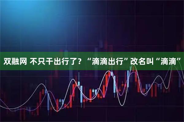 双融网 不只干出行了？“滴滴出行”改名叫“滴滴”