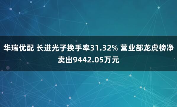 华瑞优配 长进光子换手率31.32% 营业部龙虎榜净卖出9442.05万元