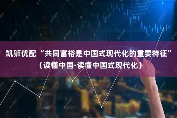 凯狮优配 “共同富裕是中国式现代化的重要特征”（读懂中国·读懂中国式现代化）