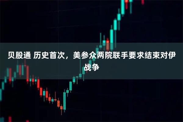 贝股通 历史首次，美参众两院联手要求结束对伊战争