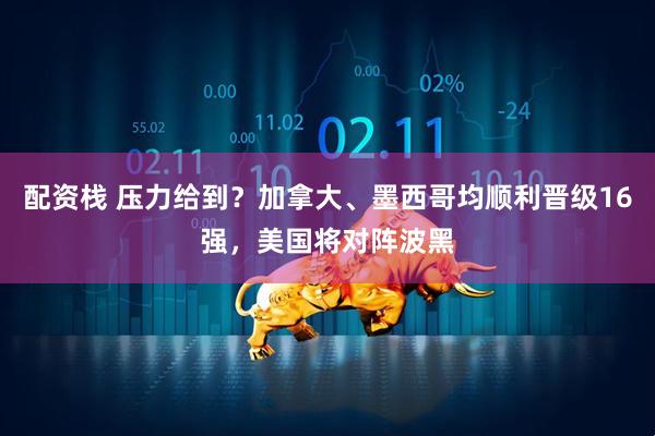 配资栈 压力给到？加拿大、墨西哥均顺利晋级16强，美国将对阵波黑