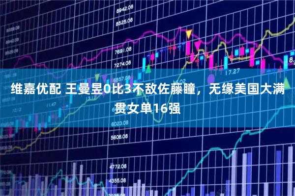 维嘉优配 王曼昱0比3不敌佐藤瞳，无缘美国大满贯女单16强