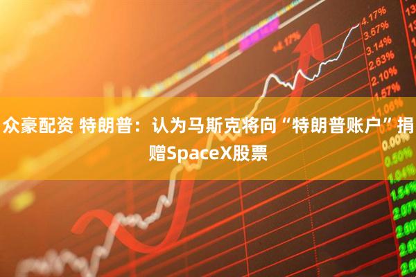 众豪配资 特朗普：认为马斯克将向“特朗普账户”捐赠SpaceX股票