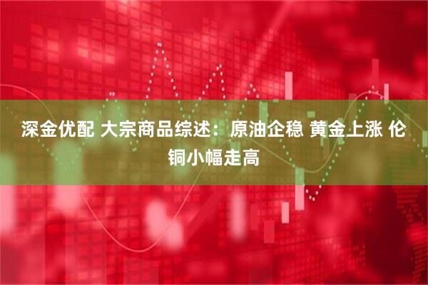 深金优配 大宗商品综述：原油企稳 黄金上涨 伦铜小幅走高