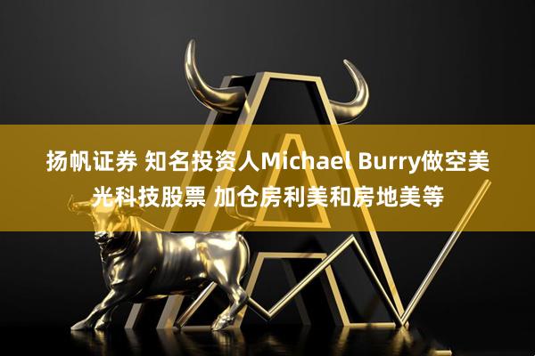 扬帆证券 知名投资人Michael Burry做空美光科技股票 加仓房利美和房地美等