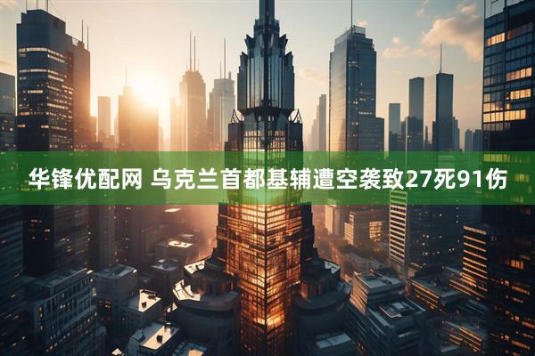 华锋优配网 乌克兰首都基辅遭空袭致27死91伤