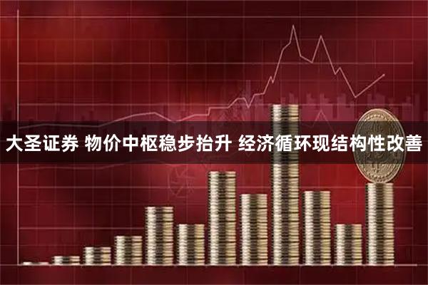 大圣证券 物价中枢稳步抬升 经济循环现结构性改善