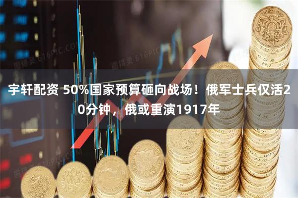 宇轩配资 50%国家预算砸向战场！俄军士兵仅活20分钟，俄或重演1917年