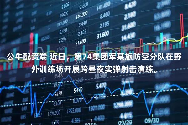 公牛配资端 近日，第74集团军某旅防空分队在野外训练场开展跨昼夜实弹射击演练。