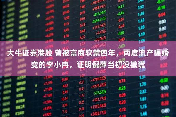 大牛证券港股 曾被富商软禁四年，两度流产曝婚变的李小冉，证明倪萍当初没撒谎