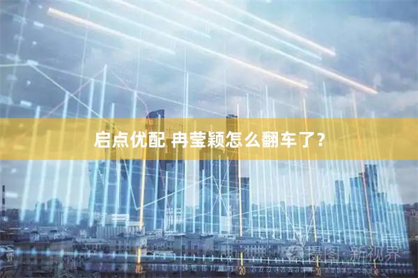 启点优配 冉莹颖怎么翻车了？
