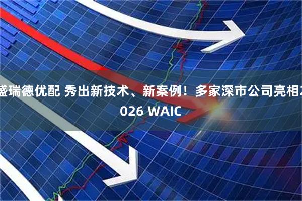 盛瑞德优配 秀出新技术、新案例！多家深市公司亮相2026 WAIC