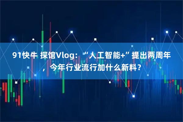 91快牛 探馆Vlog：“人工智能+”提出两周年，今年行业流行加什么新料？