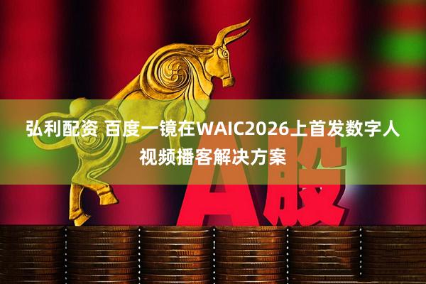 弘利配资 百度一镜在WAIC2026上首发数字人视频播客解决方案