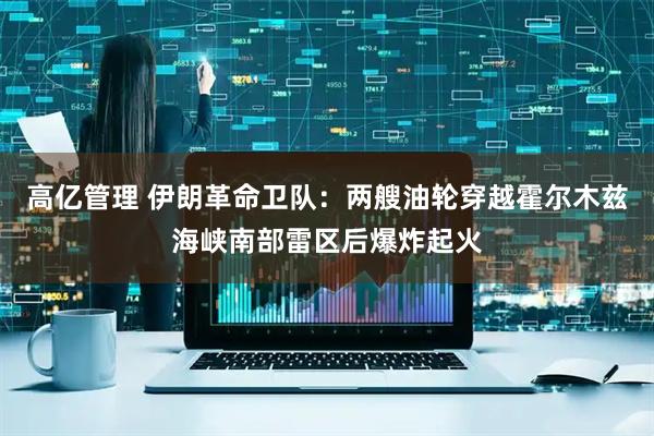 高亿管理 伊朗革命卫队：两艘油轮穿越霍尔木兹海峡南部雷区后爆炸起火