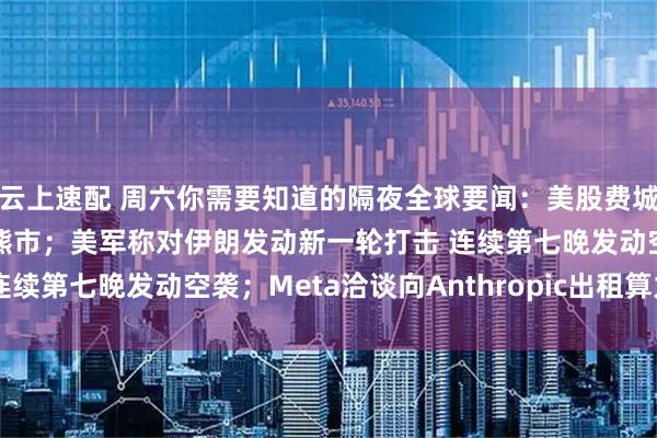 云上速配 周六你需要知道的隔夜全球要闻：美股费城半导体指数进入技术性熊市；美军称对伊朗发动新一轮打击 连续第七晚发动空袭；Meta洽谈向Anthropic出租算力资源
