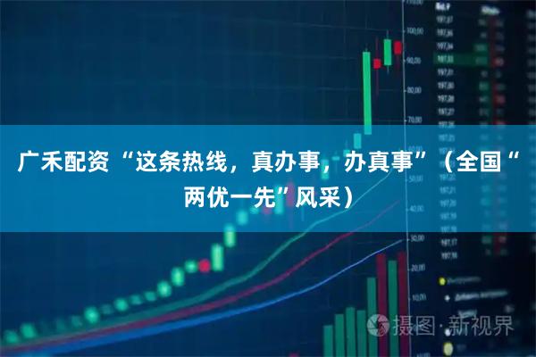 广禾配资 “这条热线，真办事，办真事”（全国“两优一先”风采）