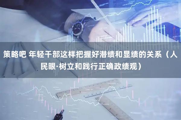 策略吧 年轻干部这样把握好潜绩和显绩的关系（人民眼·树立和践行正确政绩观）