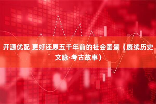 开源优配 更好还原五千年前的社会图景（赓续历史文脉·考古故事）