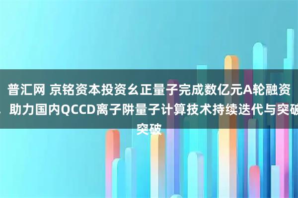 普汇网 京铭资本投资幺正量子完成数亿元A轮融资,助力国内QCCD离子阱量子计算技术持续迭代与突破
