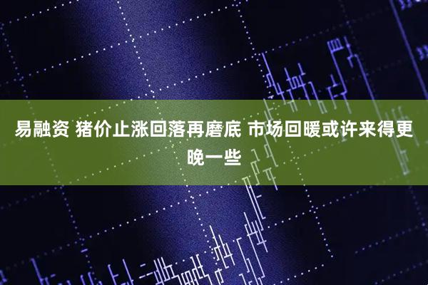 易融资 猪价止涨回落再磨底 市场回暖或许来得更晚一些