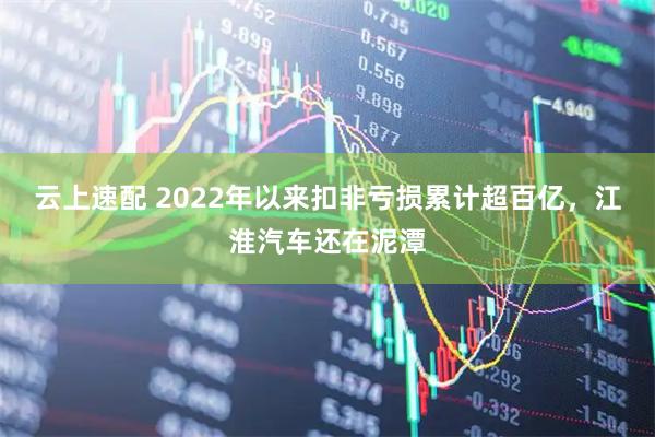 云上速配 2022年以来扣非亏损累计超百亿，江淮汽车还在泥潭