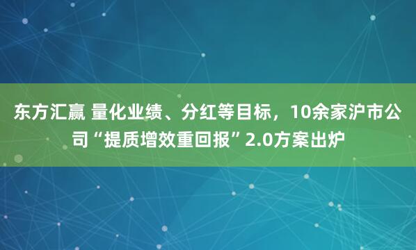 东方汇赢 量化业绩、分红等目标，10余家沪市公司“提质增效重回报”2.0方案出炉