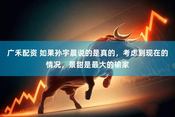 广禾配资 如果孙宇晨说的是真的，考虑到现在的情况，景甜是最大的输家