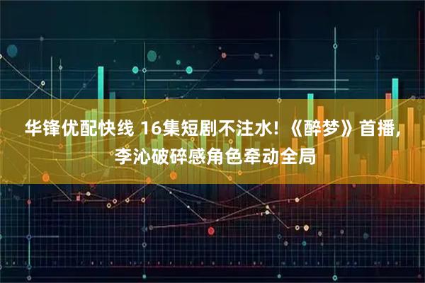 华锋优配快线 16集短剧不注水! 《醉梦》首播, 李沁破碎感角色牵动全局