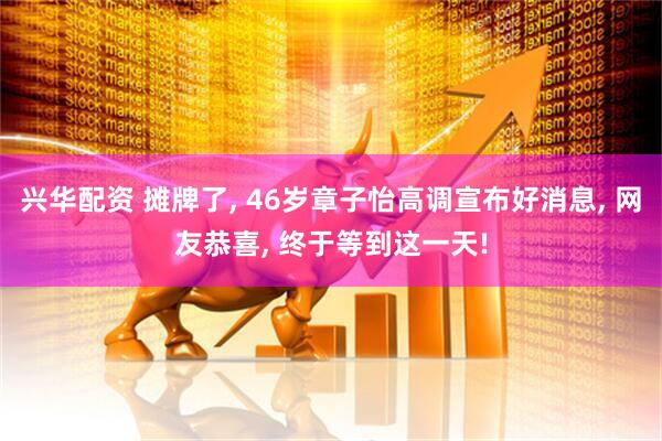 兴华配资 摊牌了, 46岁章子怡高调宣布好消息, 网友恭喜, 终于等到这一天!