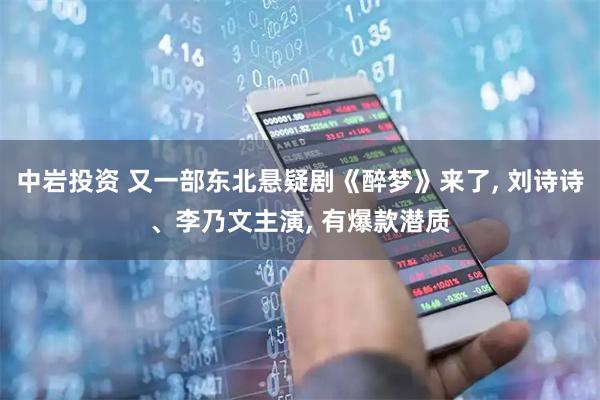 中岩投资 又一部东北悬疑剧《醉梦》来了, 刘诗诗、李乃文主演, 有爆款潜质