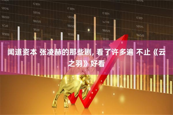 闻道资本 张凌赫的那些剧, 看了许多遍 不止《云之羽》好看
