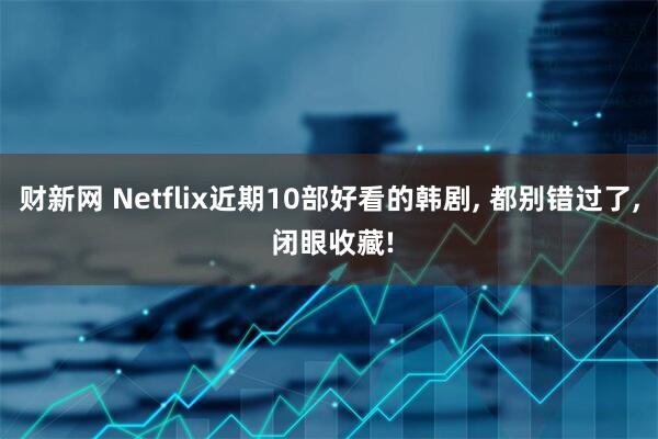 财新网 Netflix近期10部好看的韩剧, 都别错过了, 闭眼收藏!